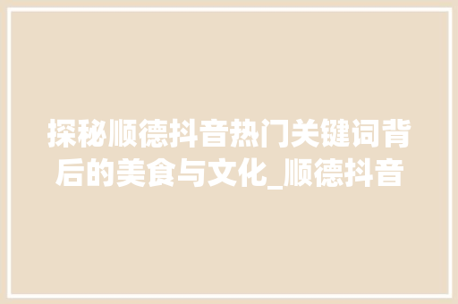 探秘顺德抖音热门关键词背后的美食与文化_顺德抖音关键词优化