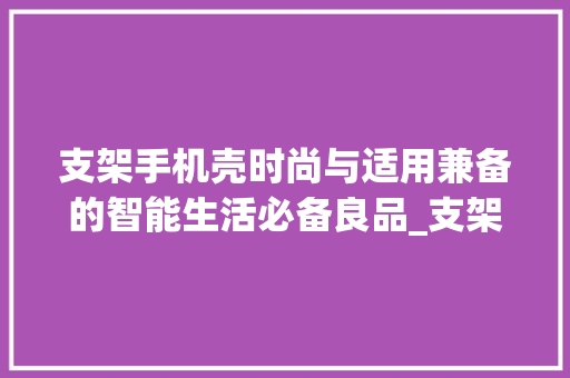 支架手机壳时尚与适用兼备的智能生活必备良品_支架手机壳关键词优化