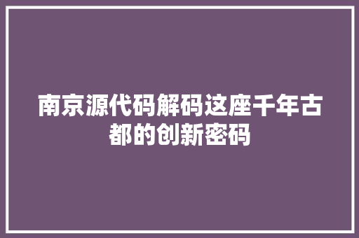 南京源代码解码这座千年古都的创新密码  第1张