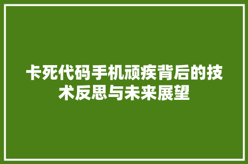 卡死代码手机顽疾背后的技术反思与未来展望