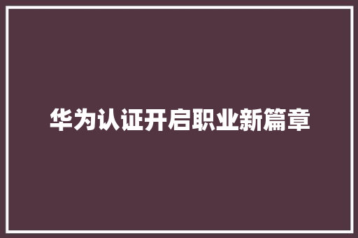 华为认证开启职业新篇章