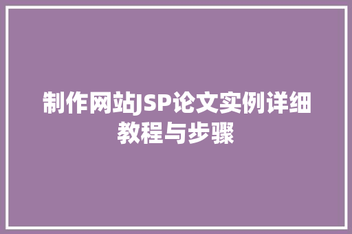 制作网站JSP论文实例详细教程与步骤