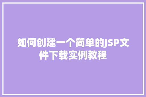 如何创建一个简单的JSP文件下载实例教程