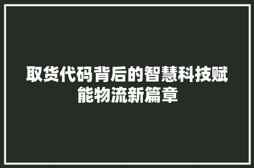取货代码背后的智慧科技赋能物流新篇章