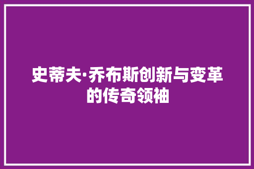 史蒂夫·乔布斯创新与变革的传奇领袖