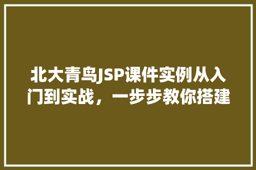 北大青鸟JSP课件实例从入门到实战，一步步教你搭建属于自己的网站