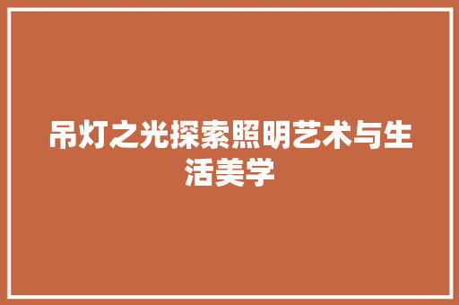 吊灯之光探索照明艺术与生活美学