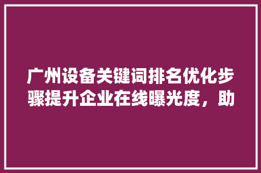 广州设备关键词排名优化步骤提升企业在线曝光度，助力企业腾飞_广州设备关键词排名优化