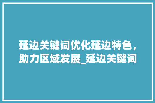 延边关键词优化延边特色，助力区域发展_延边关键词优化找谁好
