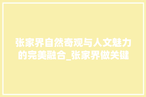 张家界自然奇观与人文魅力的完美融合_张家界做关键词优化
