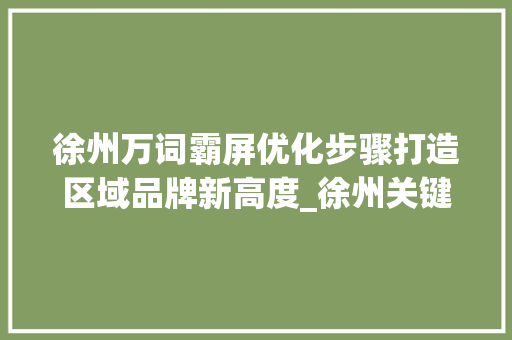 徐州万词霸屏优化步骤打造区域品牌新高度_徐州关键词万词霸屏优化