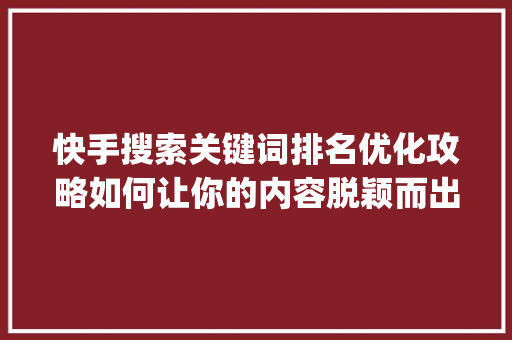 快手搜索关键词排名优化攻略如何让你的内容脱颖而出_快手搜索关键词排名优化