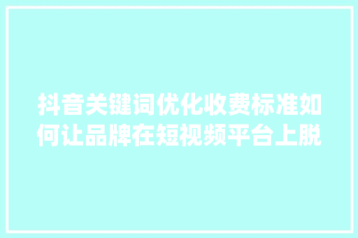 抖音关键词优化收费标准如何让品牌在短视频平台上脱颖而出_抖音关键词优化怎么收费