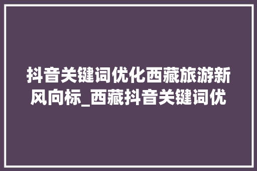 抖音关键词优化西藏旅游新风向标_西藏抖音关键词优化团队