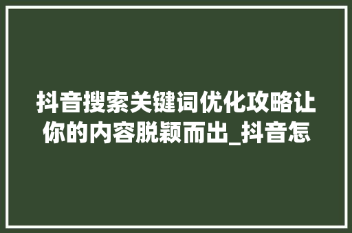 抖音搜索关键词优化攻略让你的内容脱颖而出_抖音怎么优化搜索关键词