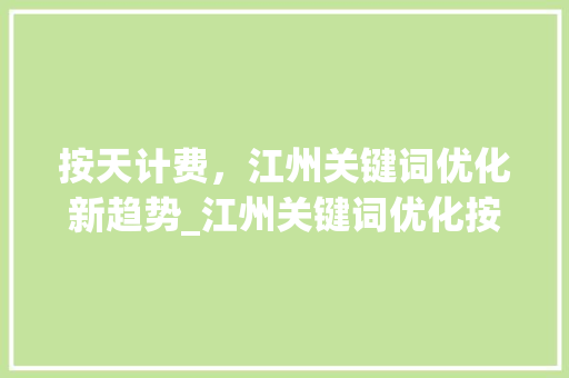 按天计费，江州关键词优化新趋势_江州关键词优化按天计费