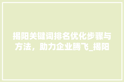 揭阳关键词排名优化步骤与方法，助力企业腾飞_揭阳提升关键词排名优化