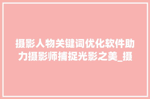 摄影人物关键词优化软件助力摄影师捕捉光影之美_摄影人物关键词优化软件