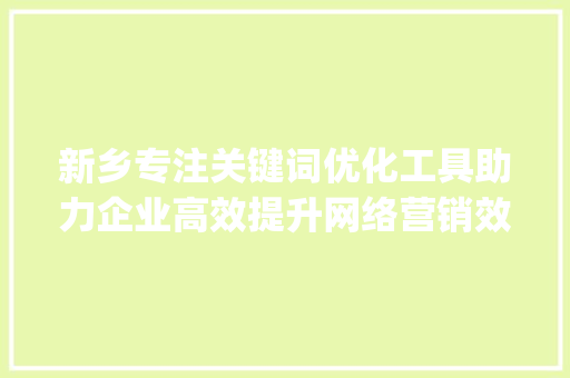 新乡专注关键词优化工具助力企业高效提升网络营销效果_新乡专注关键词优化工具