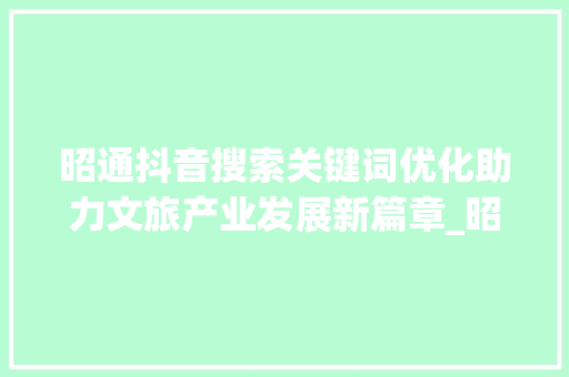 昭通抖音搜索关键词优化助力文旅产业发展新篇章_昭通抖音搜索关键词优化