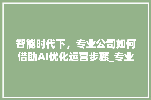智能时代下，专业公司如何借助AI优化运营步骤_专业关键词优化专业公司