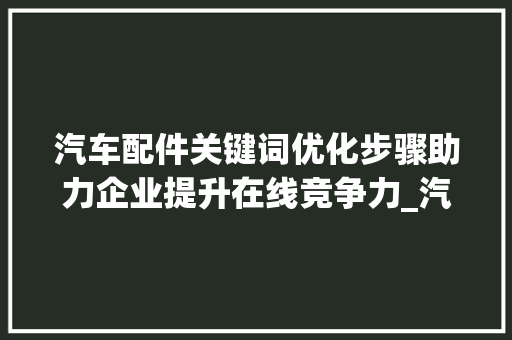 汽车配件关键词优化步骤助力企业提升在线竞争力_汽车配件关键词优化方法