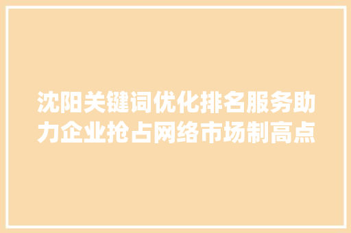 沈阳关键词优化排名服务助力企业抢占网络市场制高点_沈阳关键词优化排名服务