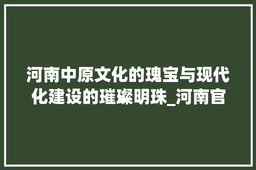 河南中原文化的瑰宝与现代化建设的璀璨明珠_河南官网关键词优化推广