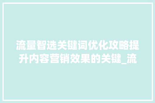 流量智选关键词优化攻略提升内容营销效果的关键_流量智选关键词怎么优化