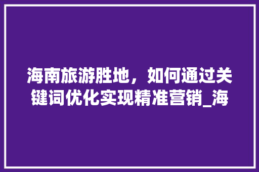 海南旅游胜地，如何通过关键词优化实现精准营销_海南关键词优化如何营销