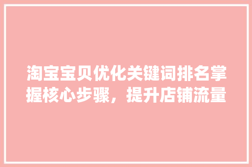淘宝宝贝优化关键词排名掌握核心步骤，提升店铺流量与转化率_淘宝宝贝优化关键词排名