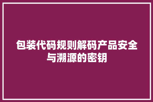 包装代码规则解码产品安全与溯源的密钥