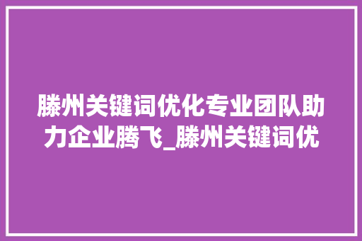 滕州关键词优化专业团队助力企业腾飞_滕州关键词优化哪家专业