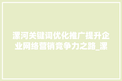 漯河关键词优化推广提升企业网络营销竞争力之路_漯河关键词优化推广排名工具