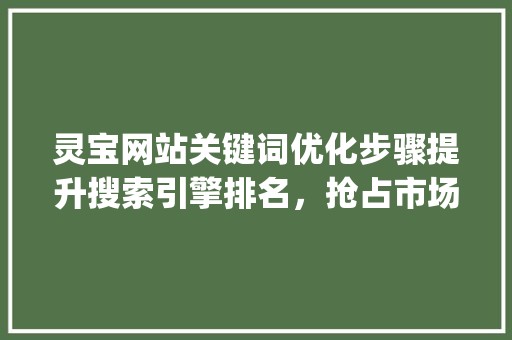 灵宝网站关键词优化步骤提升搜索引擎排名，抢占市场先机_灵宝网站关键词排名优化