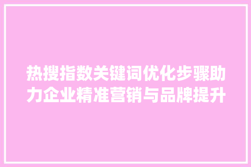 热搜指数关键词优化步骤助力企业精准营销与品牌提升_热搜指数关键词优化方法