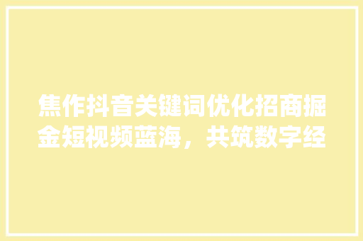 焦作抖音关键词优化招商掘金短视频蓝海，共筑数字经济新篇章_焦作抖音关键词优化招商
