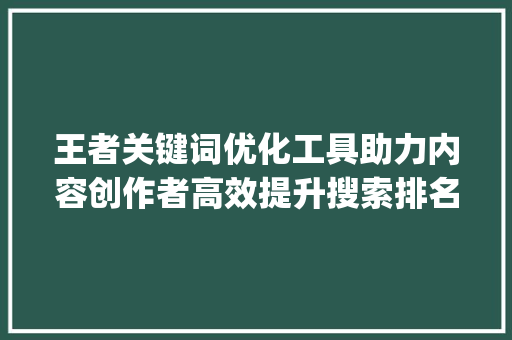 王者关键词优化工具助力内容创作者高效提升搜索排名_王者关键词优化工具下载