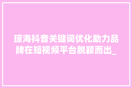 琼海抖音关键词优化助力品牌在短视频平台脱颖而出_琼海抖音关键词优化排名