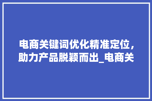 电商关键词优化精准定位，助力产品脱颖而出_电商关键词如何优化产品