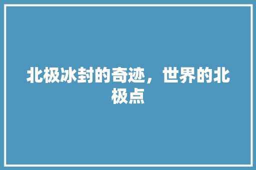 北极冰封的奇迹，世界的北极点
