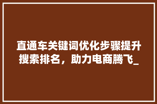 直通车关键词优化步骤提升搜索排名，助力电商腾飞_直通车关键词分数优化