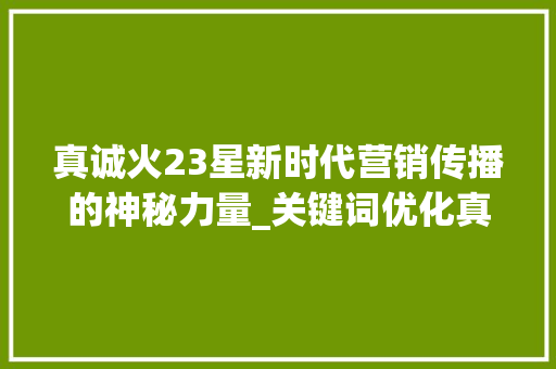 真诚火23星新时代营销传播的神秘力量_关键词优化真诚火23星