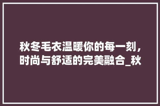 秋冬毛衣温暖你的每一刻，时尚与舒适的完美融合_秋冬毛衣关键词优化分析