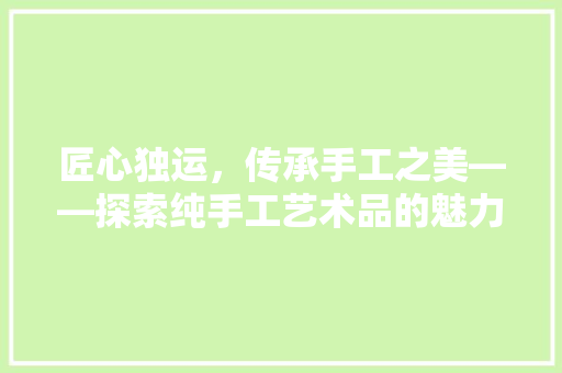 匠心独运，传承手工之美——探索纯手工艺术品的魅力