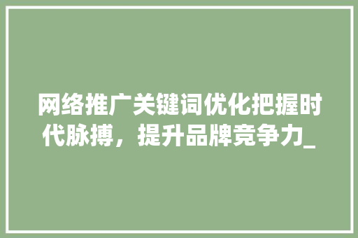 网络推广关键词优化把握时代脉搏，提升品牌竞争力_网络推广关键词优化合同