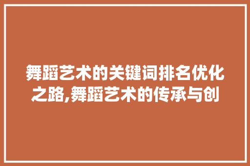 舞蹈艺术的关键词排名优化之路,舞蹈艺术的传承与创新_舞蹈的关键词排名优化