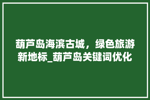 葫芦岛海滨古城，绿色旅游新地标_葫芦岛关键词优化排名