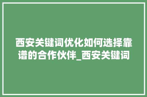 西安关键词优化如何选择靠谱的合作伙伴_西安关键词优化哪家靠谱