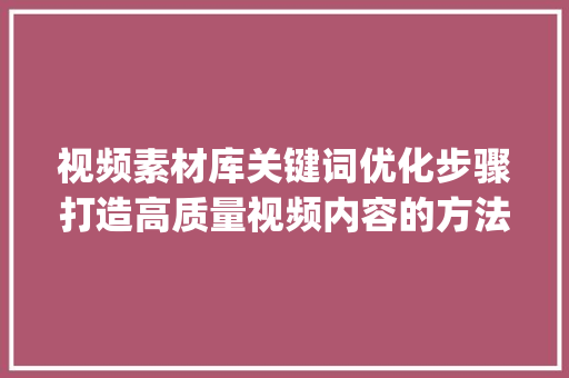 视频素材库关键词优化步骤打造高质量视频内容的方法_视频素材库关键词优化